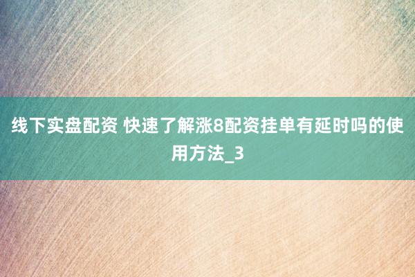 线下实盘配资 快速了解涨8配资挂单有延时吗的使用方法_3