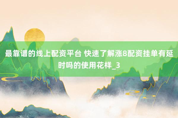 最靠谱的线上配资平台 快速了解涨8配资挂单有延时吗的使用花样_3