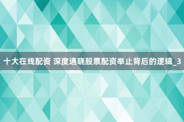 十大在线配资 深度通晓股票配资举止背后的逻辑_3