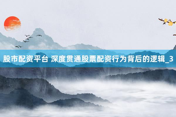 股市配资平台 深度贯通股票配资行为背后的逻辑_3