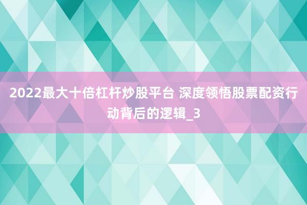 2022最大十倍杠杆炒股平台 深度领悟股票配资行动背后的逻辑_3