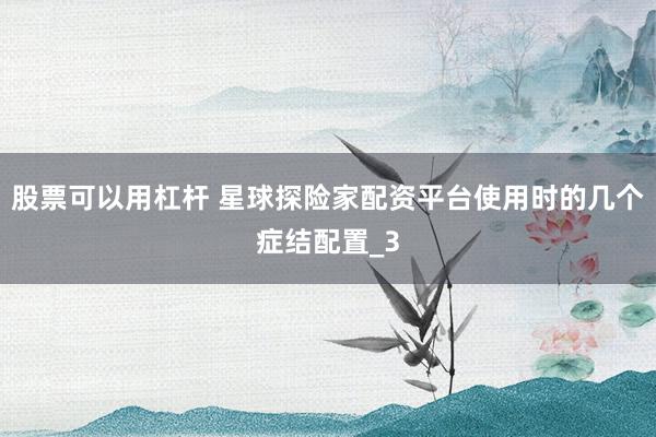 股票可以用杠杆 星球探险家配资平台使用时的几个症结配置_3