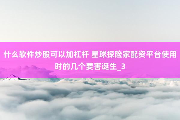 什么软件炒股可以加杠杆 星球探险家配资平台使用时的几个要害诞生_3