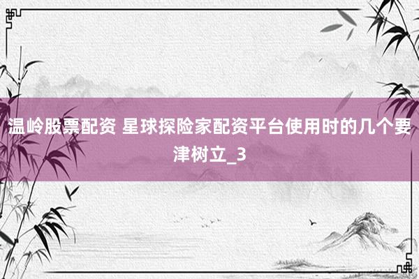 温岭股票配资 星球探险家配资平台使用时的几个要津树立_3