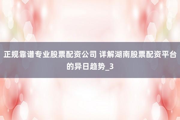 正规靠谱专业股票配资公司 详解湖南股票配资平台的异日趋势_3