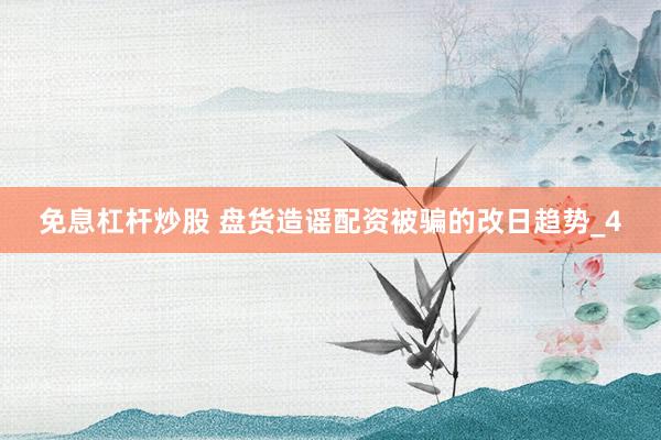 免息杠杆炒股 盘货造谣配资被骗的改日趋势_4