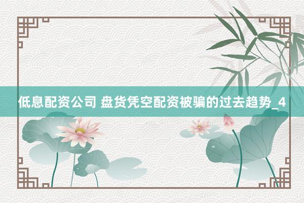 低息配资公司 盘货凭空配资被骗的过去趋势_4