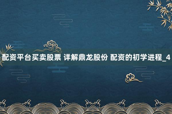 配资平台买卖股票 详解鼎龙股份 配资的初学进程_4