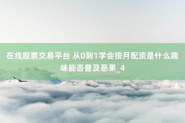 在线股票交易平台 从0到1学会按月配资是什么趣味能否普及恶果_4