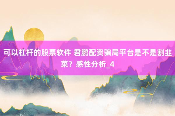 可以杠杆的股票软件 君鹏配资骗局平台是不是割韭菜？感性分析_4