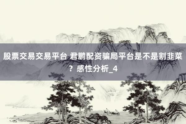 股票交易交易平台 君鹏配资骗局平台是不是割韭菜？感性分析_4