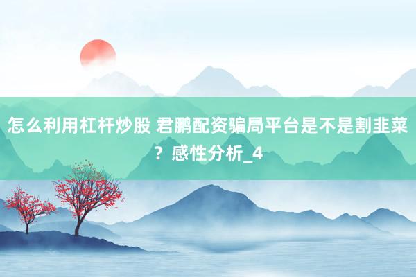 怎么利用杠杆炒股 君鹏配资骗局平台是不是割韭菜？感性分析_4