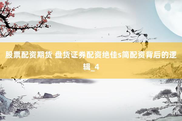 股票配资期货 盘货证券配资绝佳s简配资背后的逻辑_4