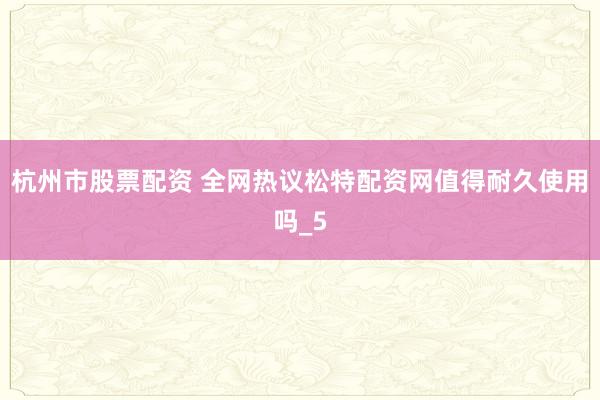 杭州市股票配资 全网热议松特配资网值得耐久使用吗_5