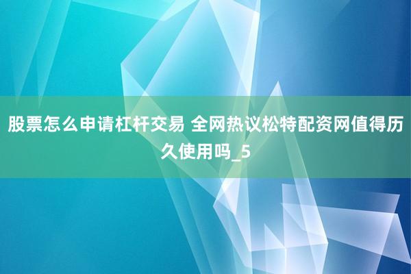 股票怎么申请杠杆交易 全网热议松特配资网值得历久使用吗_5