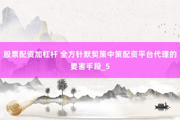 股票配资加杠杆 全方针默契策中策配资平台代理的要害手段_5