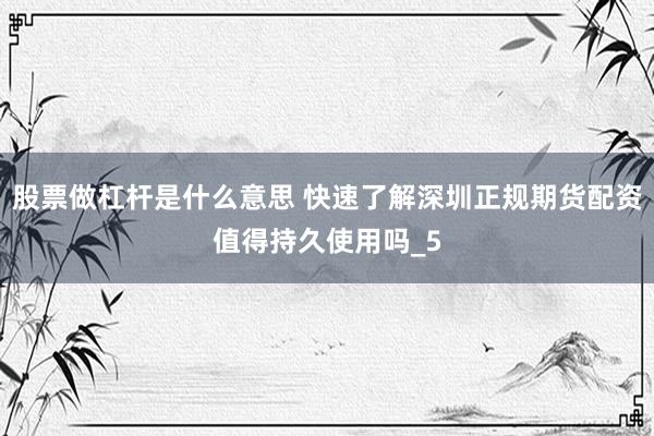 股票做杠杆是什么意思 快速了解深圳正规期货配资值得持久使用吗_5