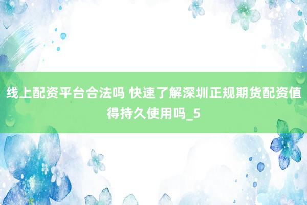 线上配资平台合法吗 快速了解深圳正规期货配资值得持久使用吗_5