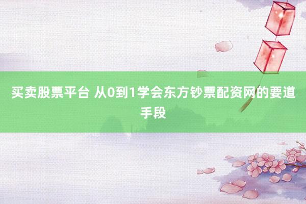 买卖股票平台 从0到1学会东方钞票配资网的要道手段