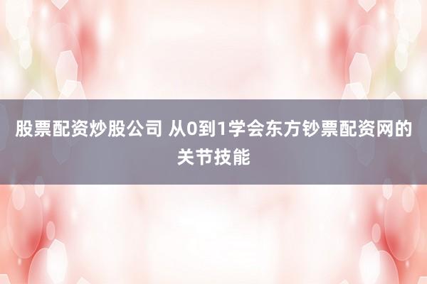 股票配资炒股公司 从0到1学会东方钞票配资网的关节技能