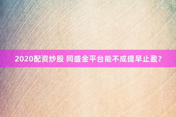 2020配资炒股 同盛金平台能不成提早止盈？