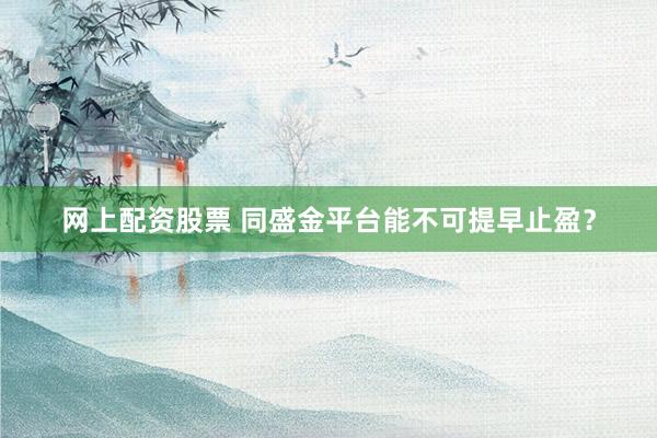 网上配资股票 同盛金平台能不可提早止盈？