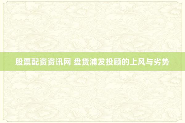 股票配资资讯网 盘货浦发投顾的上风与劣势