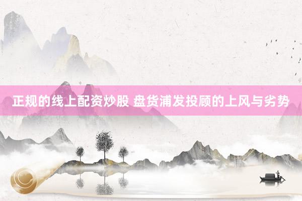 正规的线上配资炒股 盘货浦发投顾的上风与劣势