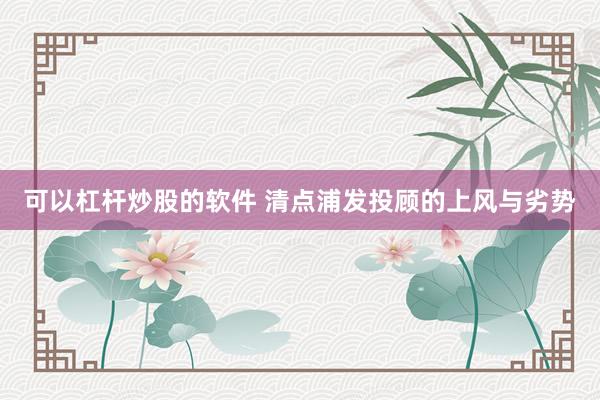 可以杠杆炒股的软件 清点浦发投顾的上风与劣势