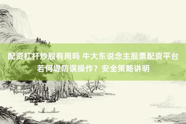 配资杠杆炒股有用吗 牛大东说念主股票配资平台若何堤防误操作？安全策略讲明