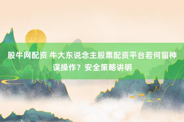 股牛网配资 牛大东说念主股票配资平台若何留神误操作？安全策略讲明