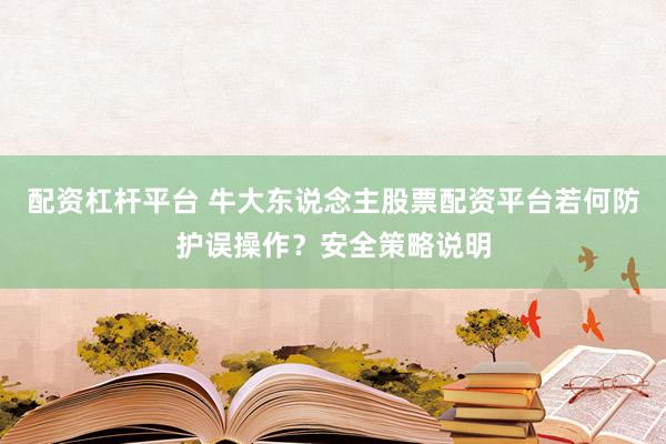 配资杠杆平台 牛大东说念主股票配资平台若何防护误操作？安全策略说明