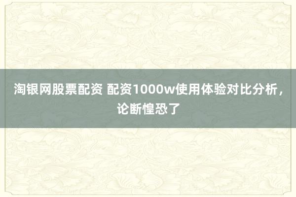 淘银网股票配资 配资1000w使用体验对比分析，论断惶恐了