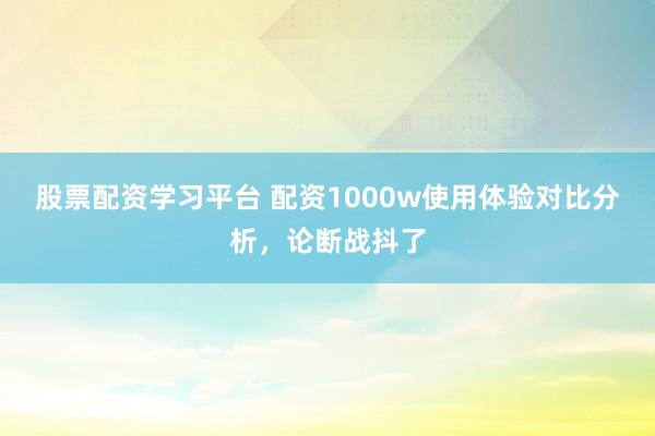 股票配资学习平台 配资1000w使用体验对比分析，论断战抖了