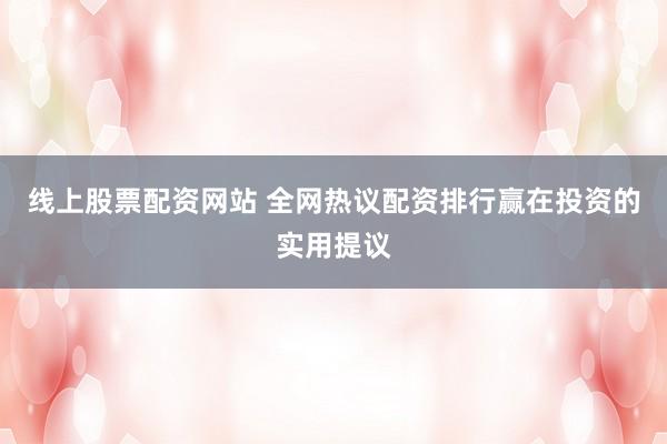 线上股票配资网站 全网热议配资排行赢在投资的实用提议