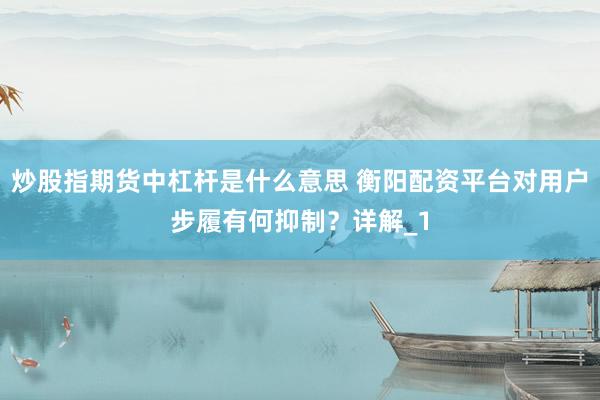 炒股指期货中杠杆是什么意思 衡阳配资平台对用户步履有何抑制？详解_1