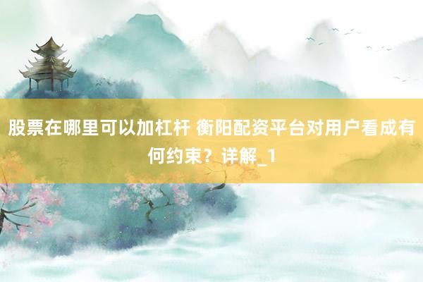 股票在哪里可以加杠杆 衡阳配资平台对用户看成有何约束？详解_1
