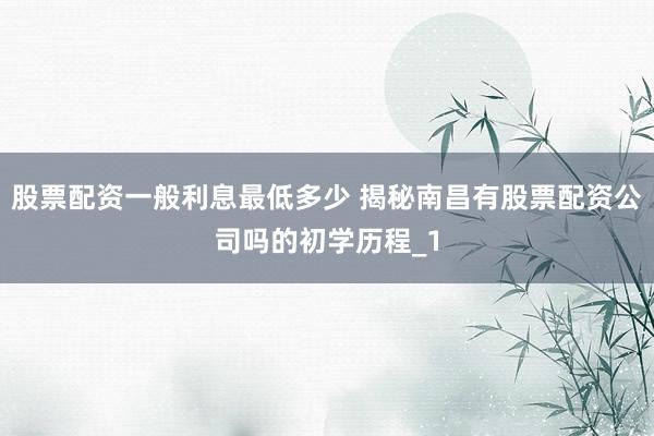 股票配资一般利息最低多少 揭秘南昌有股票配资公司吗的初学历程_1