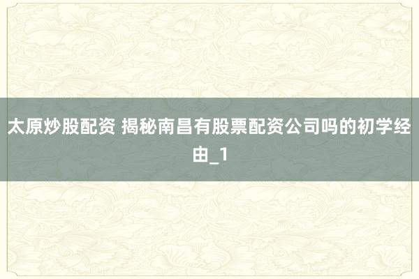 太原炒股配资 揭秘南昌有股票配资公司吗的初学经由_1