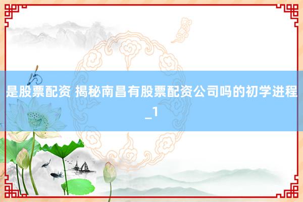 是股票配资 揭秘南昌有股票配资公司吗的初学进程_1