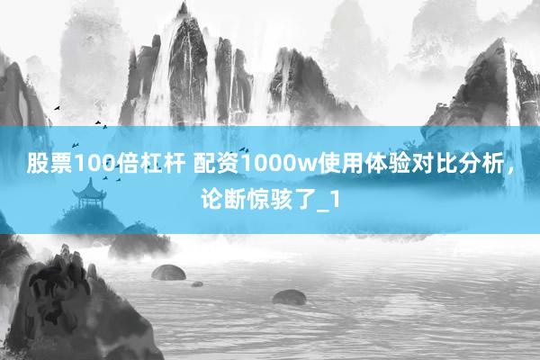 股票100倍杠杆 配资1000w使用体验对比分析，论断惊骇了_1