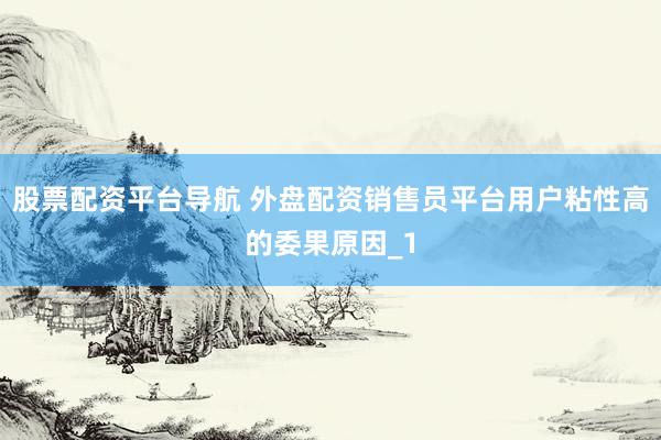 股票配资平台导航 外盘配资销售员平台用户粘性高的委果原因_1