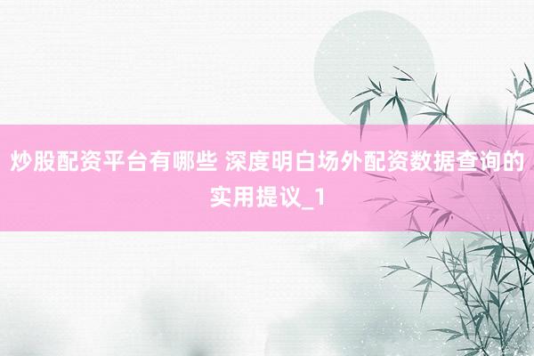 炒股配资平台有哪些 深度明白场外配资数据查询的实用提议_1