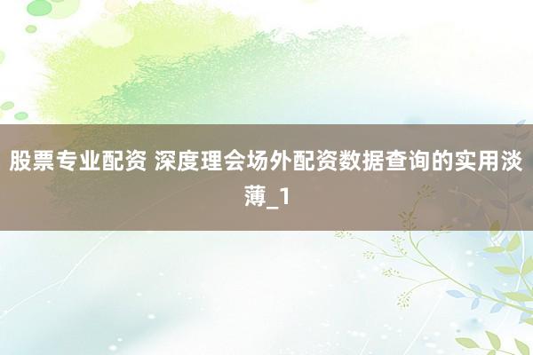 股票专业配资 深度理会场外配资数据查询的实用淡薄_1
