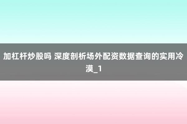 加杠杆炒股吗 深度剖析场外配资数据查询的实用冷漠_1
