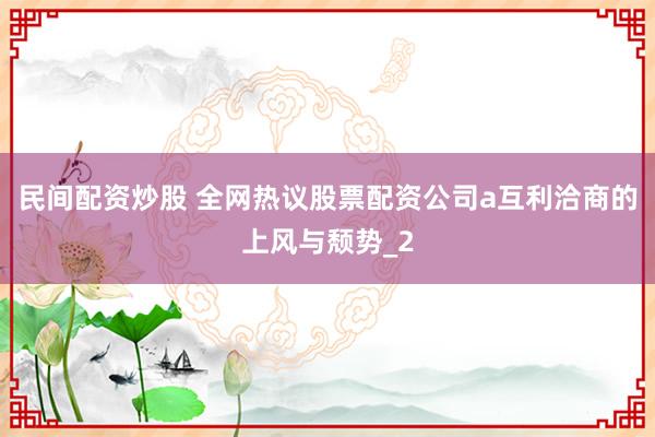 民间配资炒股 全网热议股票配资公司a互利洽商的上风与颓势_2