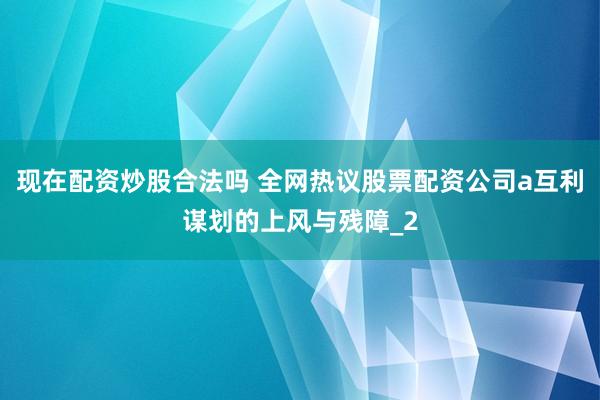 现在配资炒股合法吗 全网热议股票配资公司a互利谋划的上风与残障_2