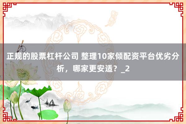 正规的股票杠杆公司 整理10家倾配资平台优劣分析，哪家更安适？_2