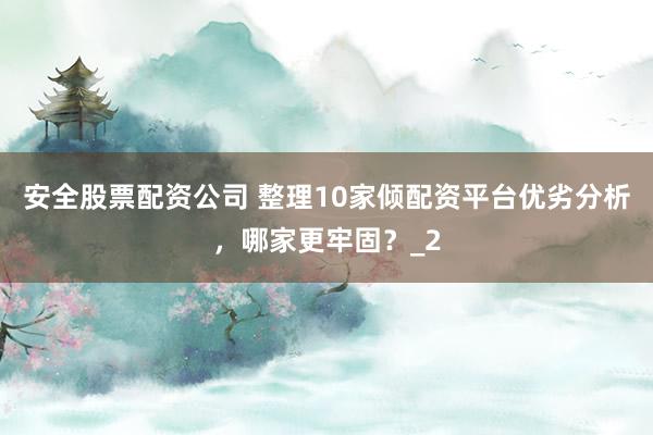 安全股票配资公司 整理10家倾配资平台优劣分析，哪家更牢固？_2