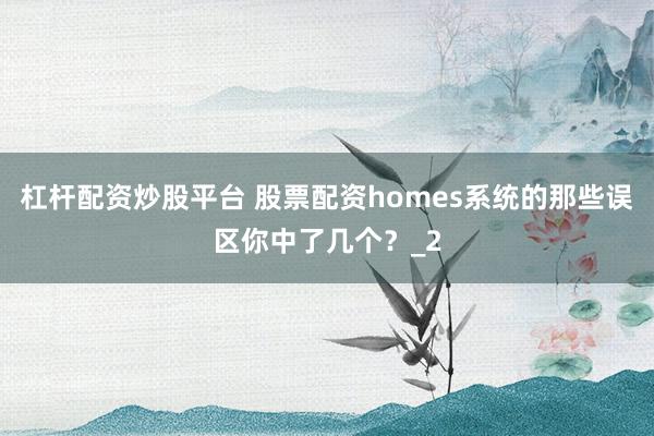 杠杆配资炒股平台 股票配资homes系统的那些误区你中了几个？_2